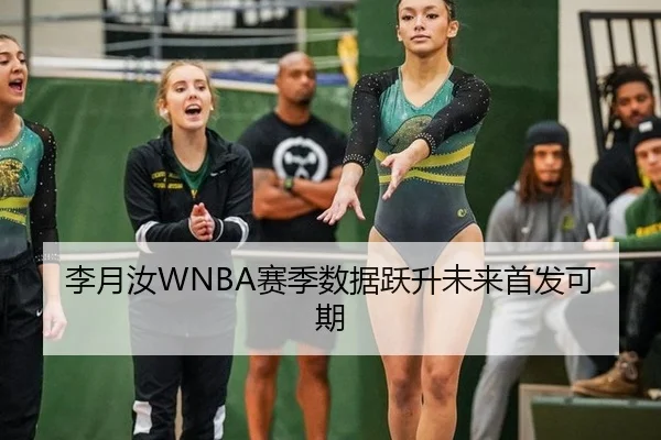 李月汝WNBA赛季数据跃升未来首发可期